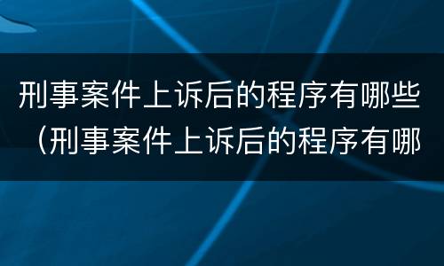 刑事案件上诉后的程序有哪些（刑事案件上诉后的程序有哪些流程）