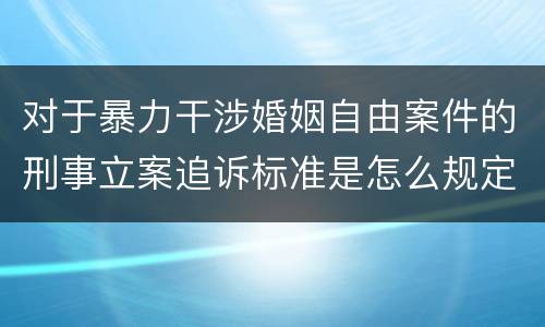 对于暴力干涉婚姻自由案件的刑事立案追诉标准是怎么规定