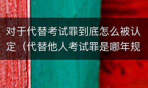 对于代替考试罪到底怎么被认定（代替他人考试罪是哪年规定）