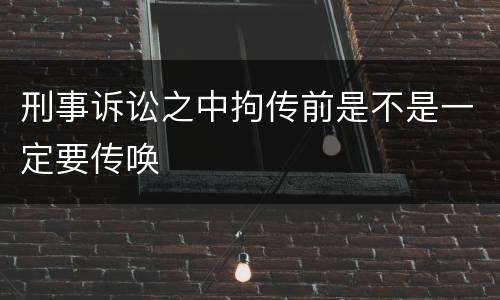 刑事诉讼之中拘传前是不是一定要传唤