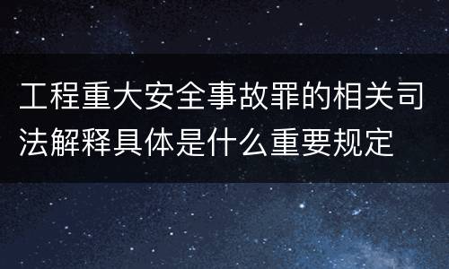 工程重大安全事故罪的相关司法解释具体是什么重要规定