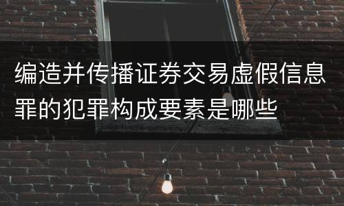 编造并传播证券交易虚假信息罪的犯罪构成要素是哪些