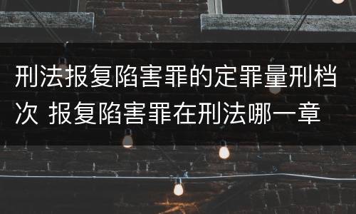 刑法报复陷害罪的定罪量刑档次 报复陷害罪在刑法哪一章