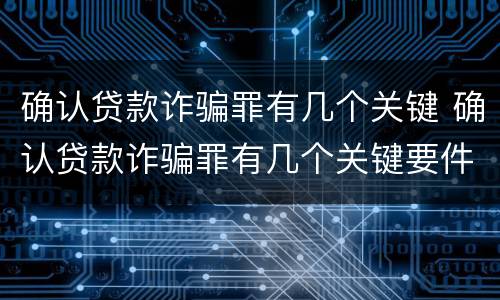 确认贷款诈骗罪有几个关键 确认贷款诈骗罪有几个关键要件
