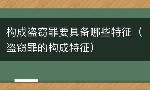 构成盗窃罪要具备哪些特征（盗窃罪的构成特征）