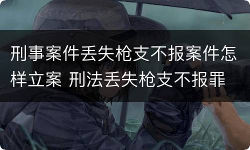刑事案件丢失枪支不报案件怎样立案 刑法丢失枪支不报罪