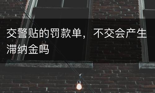 交警贴的罚款单，不交会产生滞纳金吗