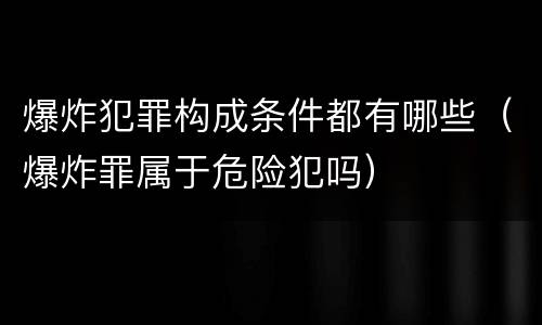 爆炸犯罪构成条件都有哪些（爆炸罪属于危险犯吗）