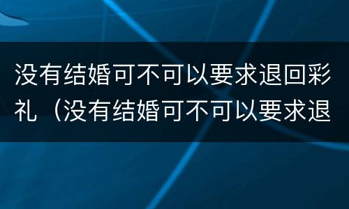 没有结婚可不可以要求退回彩礼（没有结婚可不可以要求退回彩礼钱）