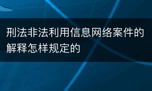 刑法非法利用信息网络案件的解释怎样规定的
