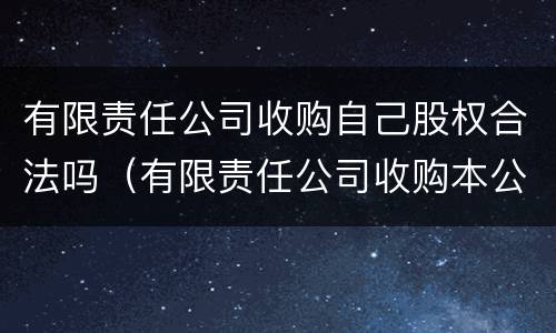 有限责任公司收购自己股权合法吗（有限责任公司收购本公司股份的情形）