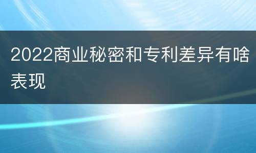 2022商业秘密和专利差异有啥表现