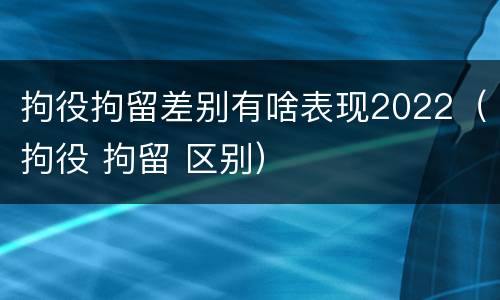 拘役拘留差别有啥表现2022（拘役 拘留 区别）