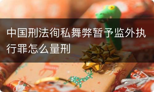 中国刑法徇私舞弊暂予监外执行罪怎么量刑