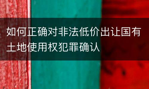 如何正确对非法低价出让国有土地使用权犯罪确认