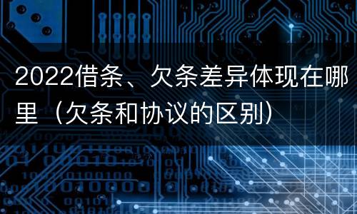 2022借条、欠条差异体现在哪里（欠条和协议的区别）