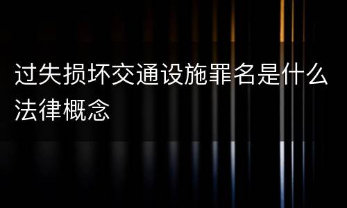 过失损坏交通设施罪名是什么法律概念