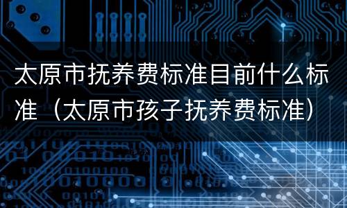 太原市抚养费标准目前什么标准（太原市孩子抚养费标准）