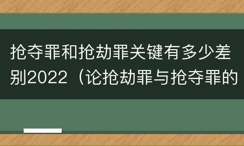 抢夺罪和抢劫罪关键有多少差别2022（论抢劫罪与抢夺罪的界限）