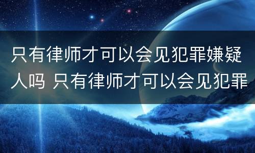 只有律师才可以会见犯罪嫌疑人吗 只有律师才可以会见犯罪嫌疑人吗为什么