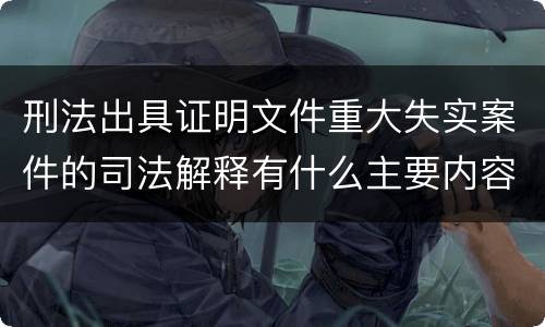 刑法出具证明文件重大失实案件的司法解释有什么主要内容