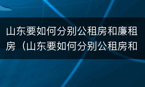 山东要如何分别公租房和廉租房（山东要如何分别公租房和廉租房呢）