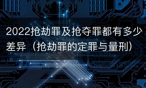 2022抢劫罪及抢夺罪都有多少差异（抢劫罪的定罪与量刑）