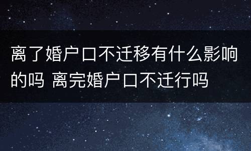 离了婚户口不迁移有什么影响的吗 离完婚户口不迁行吗