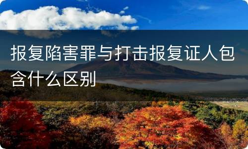 报复陷害罪与打击报复证人包含什么区别