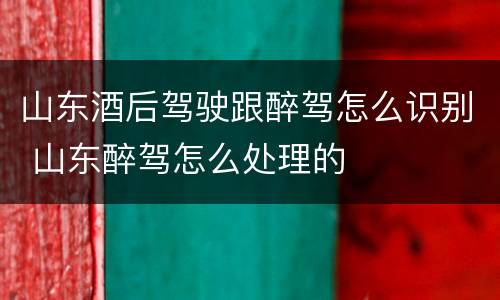 山东酒后驾驶跟醉驾怎么识别 山东醉驾怎么处理的