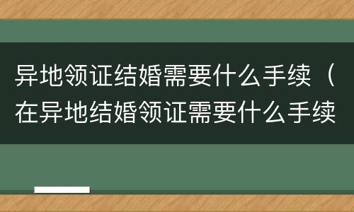 异地领证结婚需要什么手续（在异地结婚领证需要什么手续）