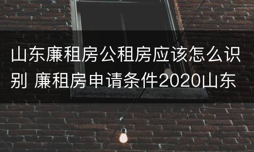 山东廉租房公租房应该怎么识别 廉租房申请条件2020山东