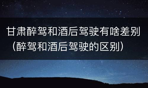 甘肃醉驾和酒后驾驶有啥差别（醉驾和酒后驾驶的区别）
