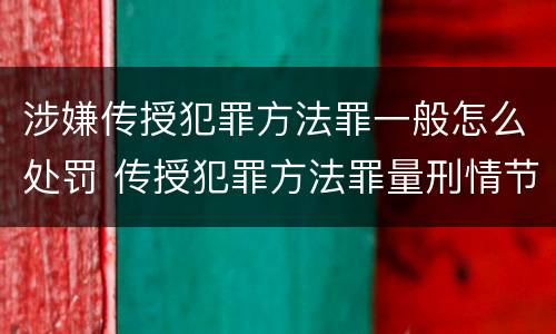 涉嫌传授犯罪方法罪一般怎么处罚 传授犯罪方法罪量刑情节严重