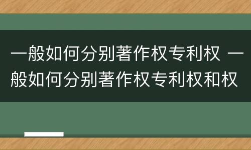 一般如何分别著作权专利权 一般如何分别著作权专利权和权利权
