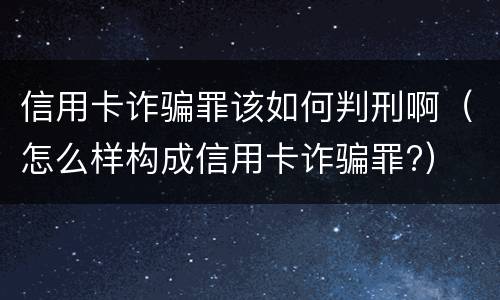 信用卡诈骗罪该如何判刑啊（怎么样构成信用卡诈骗罪?）