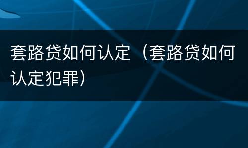 套路贷如何认定（套路贷如何认定犯罪）