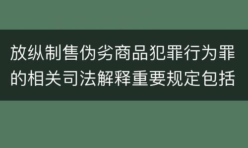 放纵制售伪劣商品犯罪行为罪的相关司法解释重要规定包括什么