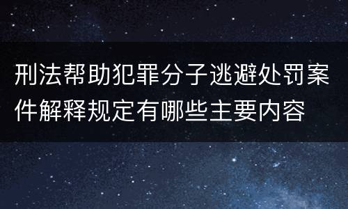 刑法帮助犯罪分子逃避处罚案件解释规定有哪些主要内容
