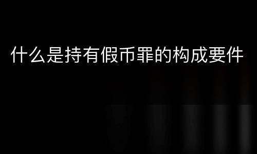 什么是持有假币罪的构成要件