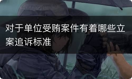 对于单位受贿案件有着哪些立案追诉标准