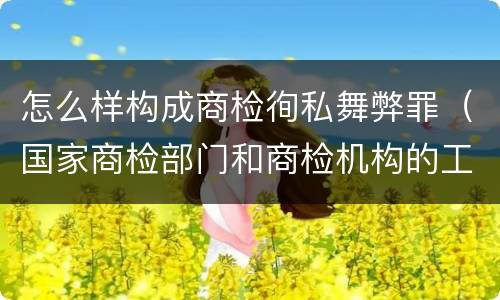 怎么样构成商检徇私舞弊罪（国家商检部门和商检机构的工作人员徇私舞弊）
