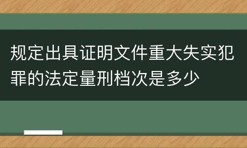 规定出具证明文件重大失实犯罪的法定量刑档次是多少