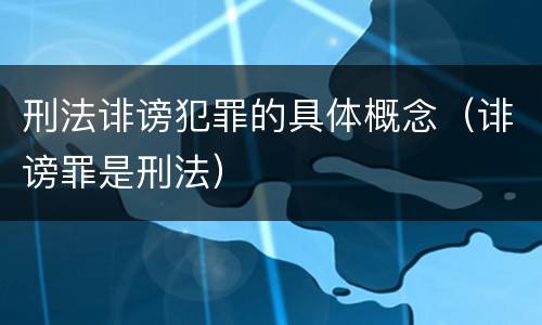 刑法诽谤犯罪的具体概念（诽谤罪是刑法）