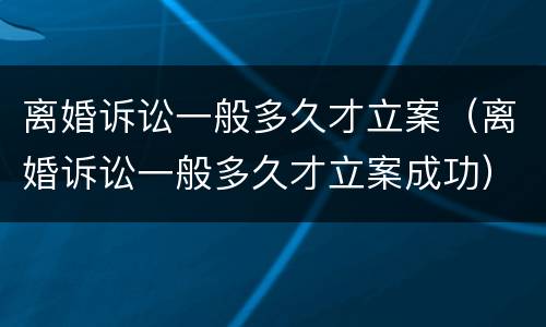 离婚诉讼一般多久才立案（离婚诉讼一般多久才立案成功）