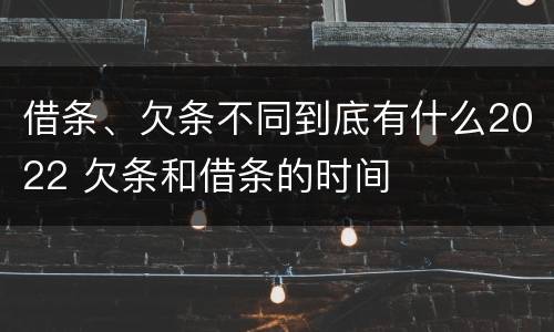 借条、欠条不同到底有什么2022 欠条和借条的时间