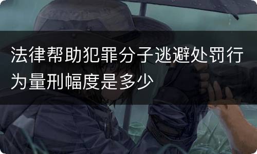 法律帮助犯罪分子逃避处罚行为量刑幅度是多少