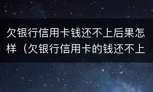 欠银行信用卡钱还不上后果怎样（欠银行信用卡的钱还不上会怎么样）