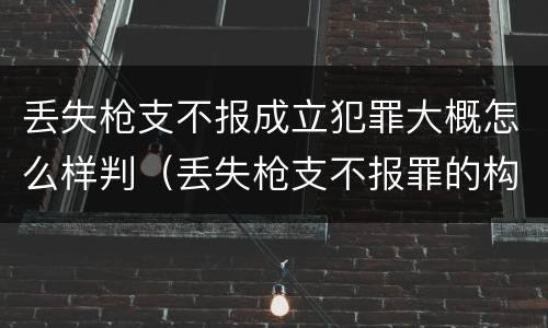 丢失枪支不报成立犯罪大概怎么样判（丢失枪支不报罪的构成要件）