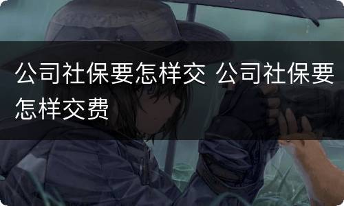 公司社保要怎样交 公司社保要怎样交费